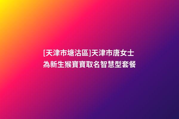 [天津市塘沽區]天津市唐女士為新生猴寶寶取名智慧型套餐-第1張-公司起名-玄機派